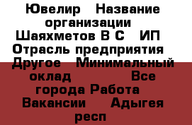 Ювелир › Название организации ­ Шаяхметов В.С., ИП › Отрасль предприятия ­ Другое › Минимальный оклад ­ 80 000 - Все города Работа » Вакансии   . Адыгея респ.